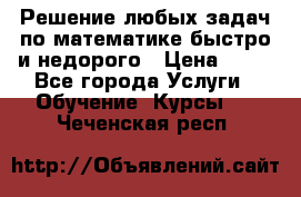Решение любых задач по математике быстро и недорого › Цена ­ 30 - Все города Услуги » Обучение. Курсы   . Чеченская респ.